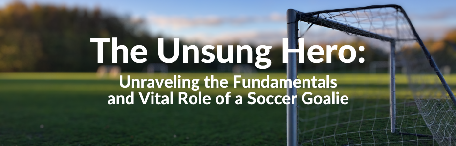 The Unsung Hero Unraveling The Fundamentals And Vital Role Of A Soccer Goalie Youth Sports